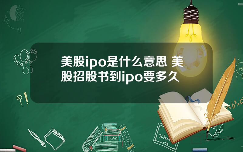 美股ipo是什么意思 美股招股书到ipo要多久